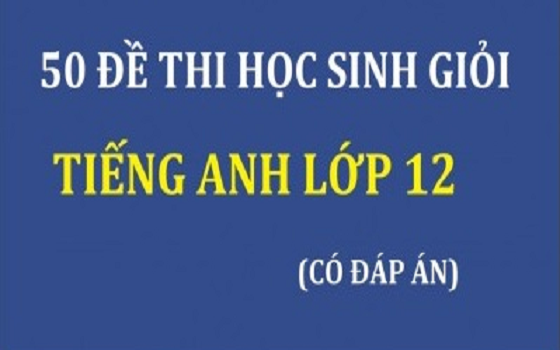 50 Đề Thi Học Sinh Giỏi Tiếng Anh 12 (Có Đáp Án)
